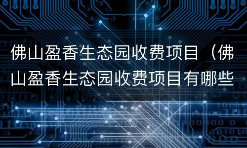佛山盈香生态园收费项目（佛山盈香生态园收费项目有哪些）