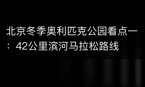 北京冬季奥利匹克公园看点一：42公里滨河马拉松路线
