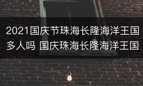 2021国庆节珠海长隆海洋王国多人吗 国庆珠海长隆海洋王国人多吗?