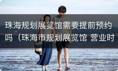 珠海规划展览馆需要提前预约吗（珠海市规划展览馆 营业时间）