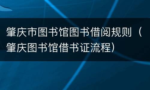 肇庆市图书馆图书借阅规则（肇庆图书馆借书证流程）