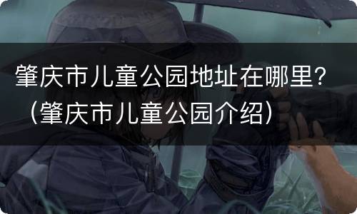 肇庆市儿童公园地址在哪里？（肇庆市儿童公园介绍）