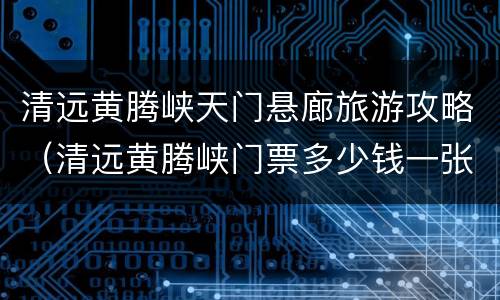 清远黄腾峡天门悬廊旅游攻略（清远黄腾峡门票多少钱一张）