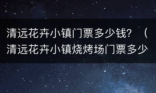 清远花卉小镇门票多少钱？（清远花卉小镇烧烤场门票多少）