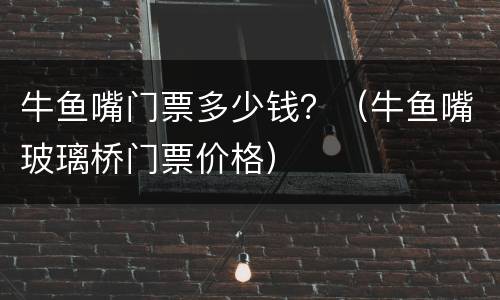 牛鱼嘴门票多少钱？（牛鱼嘴玻璃桥门票价格）