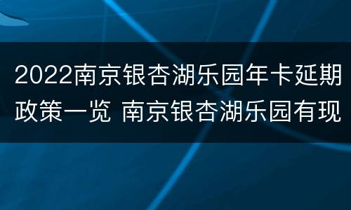 2022南京银杏湖乐园年卡延期政策一览 南京银杏湖乐园有现场购票吗