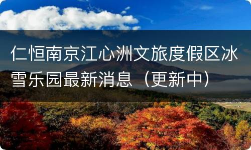仁恒南京江心洲文旅度假区冰雪乐园最新消息（更新中）