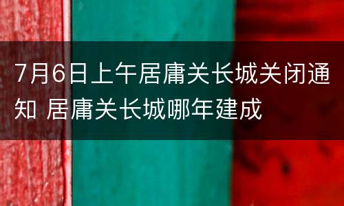 7月6日上午居庸关长城关闭通知 居庸关长城哪年建成