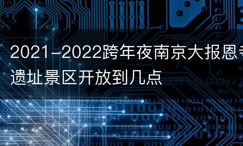 2021-2022跨年夜南京大报恩寺遗址景区开放到几点