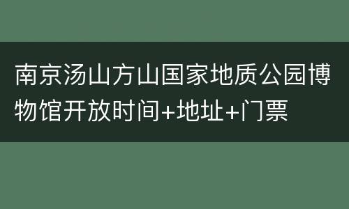 南京汤山方山国家地质公园博物馆开放时间+地址+门票