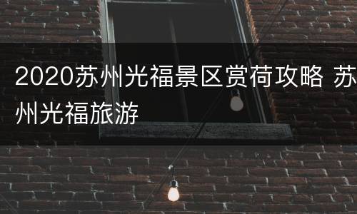 2020苏州光福景区赏荷攻略 苏州光福旅游