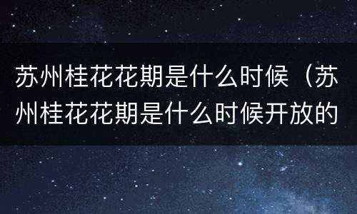 苏州桂花花期是什么时候（苏州桂花花期是什么时候开放的）