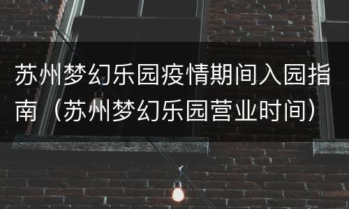苏州梦幻乐园疫情期间入园指南（苏州梦幻乐园营业时间）