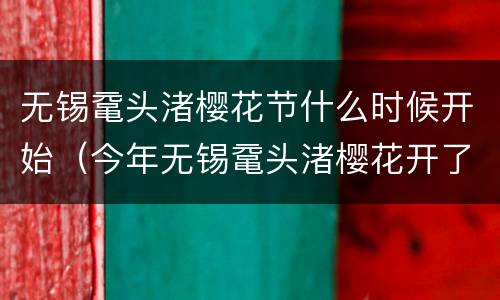 无锡鼋头渚樱花节什么时候开始（今年无锡鼋头渚樱花开了吗）