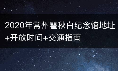 2020年常州瞿秋白纪念馆地址+开放时间+交通指南