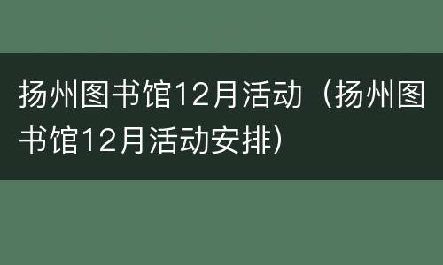 扬州图书馆12月活动（扬州图书馆12月活动安排）
