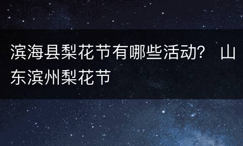 滨海县梨花节有哪些活动？ 山东滨州梨花节