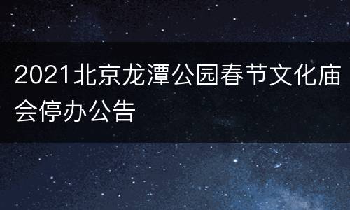 2021北京龙潭公园春节文化庙会停办公告