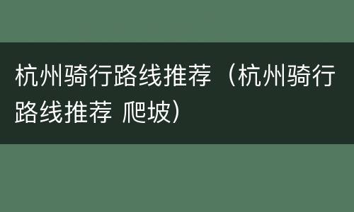 杭州骑行路线推荐（杭州骑行路线推荐 爬坡）