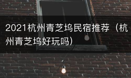 2021杭州青芝坞民宿推荐（杭州青芝坞好玩吗）