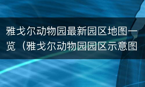雅戈尔动物园最新园区地图一览（雅戈尔动物园园区示意图）