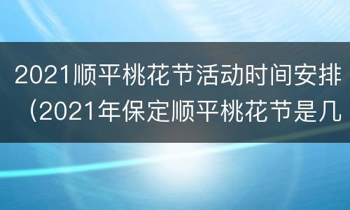 2021顺平桃花节活动时间安排（2021年保定顺平桃花节是几月几日）