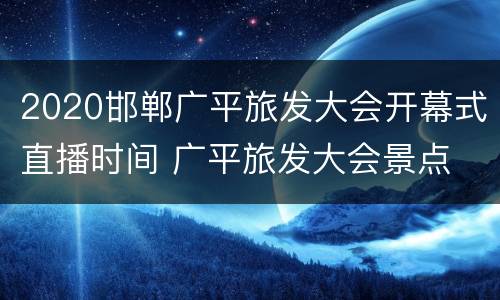 2020邯郸广平旅发大会开幕式直播时间 广平旅发大会景点