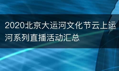 2020北京大运河文化节云上运河系列直播活动汇总