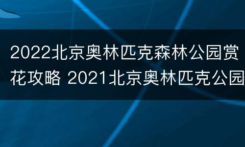 2022北京奥林匹克森林公园赏花攻略 2021北京奥林匹克公园赏花