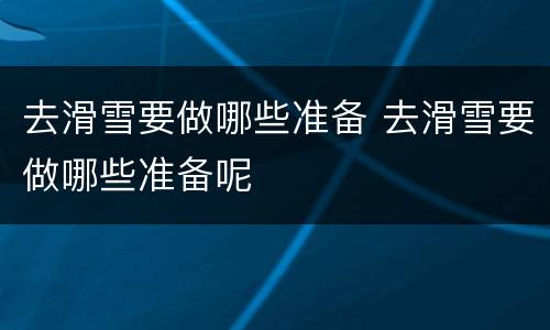 去滑雪要做哪些准备 去滑雪要做哪些准备呢