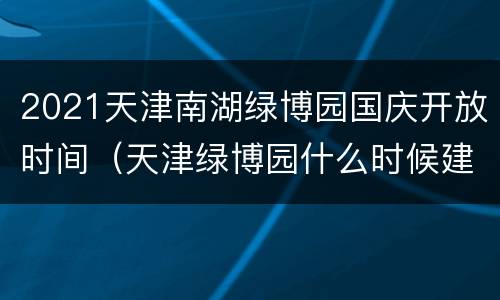 2021天津南湖绿博园国庆开放时间（天津绿博园什么时候建的）