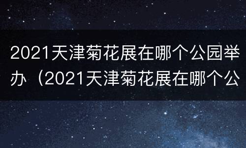 2021天津菊花展在哪个公园举办（2021天津菊花展在哪个公园举办的）