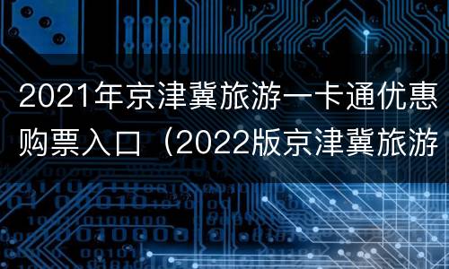 2021年京津冀旅游一卡通优惠购票入口（2022版京津冀旅游一卡通）