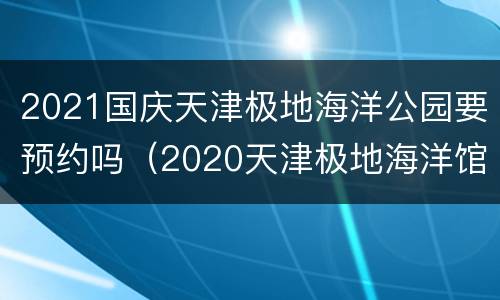 2021国庆天津极地海洋公园要预约吗（2020天津极地海洋馆一日游）