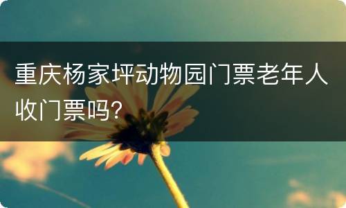 重庆杨家坪动物园门票老年人收门票吗？