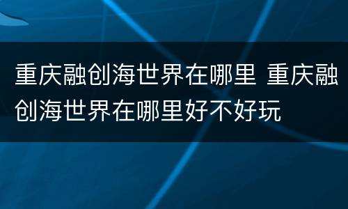 重庆融创海世界在哪里 重庆融创海世界在哪里好不好玩