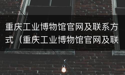 重庆工业博物馆官网及联系方式（重庆工业博物馆官网及联系方式电话）