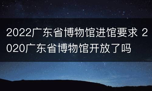 2022广东省博物馆进馆要求 2020广东省博物馆开放了吗