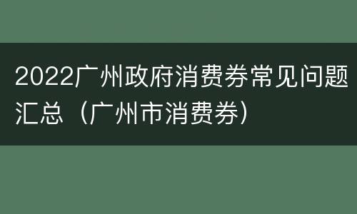 2022广州政府消费券常见问题汇总（广州市消费券）