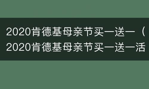 2020肯德基母亲节买一送一（2020肯德基母亲节买一送一活动方案）