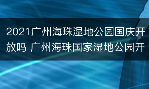 2021广州海珠湿地公园国庆开放吗 广州海珠国家湿地公园开放时间