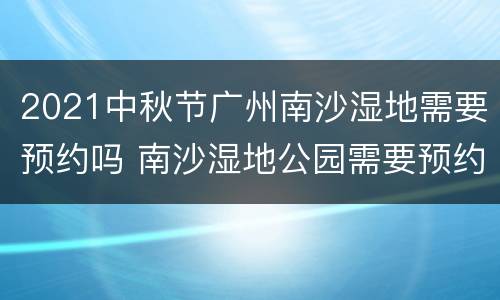 2021中秋节广州南沙湿地需要预约吗 南沙湿地公园需要预约吗