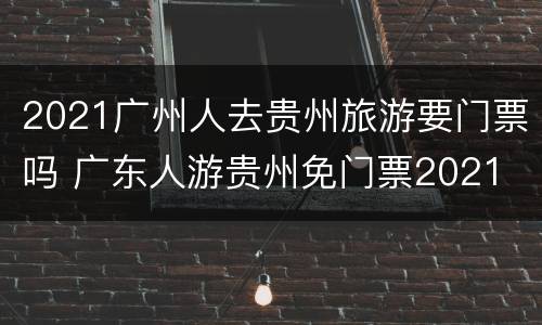 2021广州人去贵州旅游要门票吗 广东人游贵州免门票2021