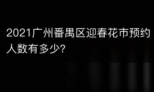 2021广州番禺区迎春花市预约人数有多少？