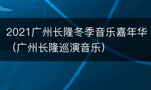 2021广州长隆冬季音乐嘉年华（广州长隆巡演音乐）