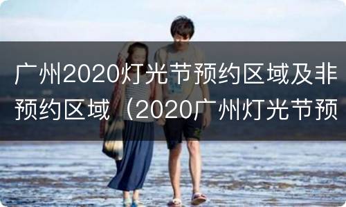 广州2020灯光节预约区域及非预约区域（2020广州灯光节预约成功）