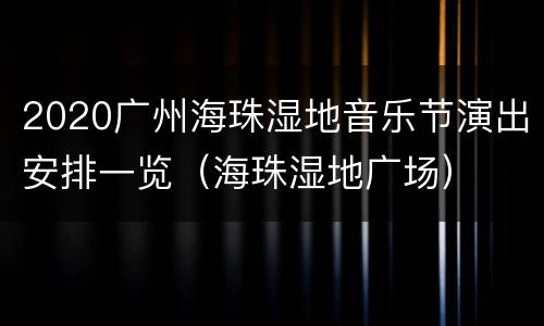 2020广州海珠湿地音乐节演出安排一览（海珠湿地广场）