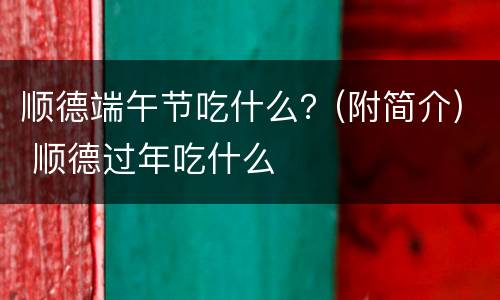 顺德端午节吃什么？(附简介) 顺德过年吃什么