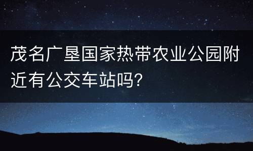 茂名广垦国家热带农业公园附近有公交车站吗？