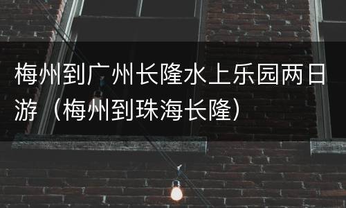 梅州到广州长隆水上乐园两日游（梅州到珠海长隆）